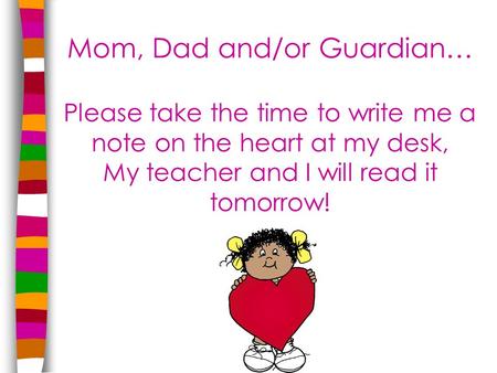 Mom, Dad and/or Guardian… Please take the time to write me a note on the heart at my desk, My teacher and I will read it tomorrow!