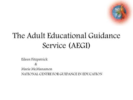 The Adult Educational Guidance Service (AEGI) Eileen Fitzpatrick & Marie McManamon NATIONAL CENTRE FOR GUIDANCE IN EDUCATION.