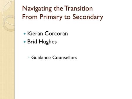 Navigating the Transition From Primary to Secondary Kieran Corcoran Brid Hughes ◦ Guidance Counsellors.