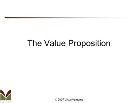 © 2007 Virtue Ventures The Value Proposition. © 2007 Virtue Ventures Agenda Definition of Value Proposition Use of Value Proposition and Origin Creating.