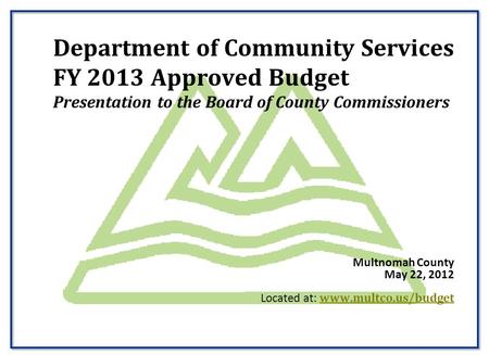 Multnomah County May 22, 2012 Located at:   Department of Community Services FY 2013 Approved Budget Presentation.