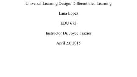 Universal Learning Design/ Differentiated Learning Lana Lopez EDU 673 Instructor Dr. Joyce Frazier April 23, 2015.