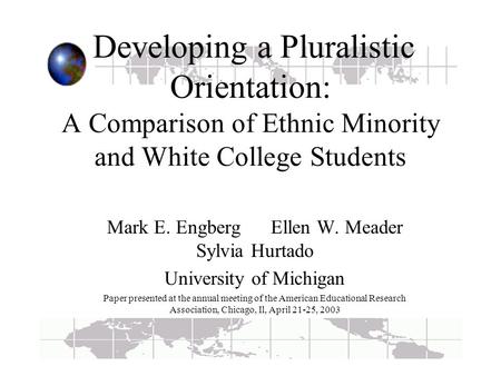 Developing a Pluralistic Orientation: A Comparison of Ethnic Minority and White College Students Mark E. Engberg Ellen W. Meader Sylvia Hurtado University.