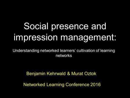 Social presence and impression management: Understanding networked learners’ cultivation of learning networks Benjamin Kehrwald & Murat Oztok Networked.