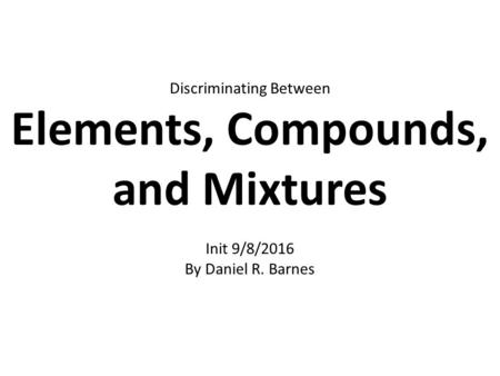 Discriminating Between Elements, Compounds, and Mixtures Init 9/8/2016 By Daniel R. Barnes.