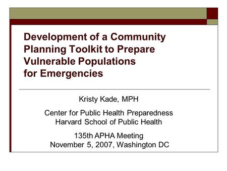 Development of a Community Planning Toolkit to Prepare Vulnerable Populations for Emergencies Kristy Kade, MPH Center for Public Health Preparedness Harvard.