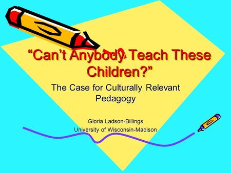 “Can’t Anybody Teach These Children?” The Case for Culturally Relevant Pedagogy Gloria Ladson-Billings University of Wisconsin-Madison.