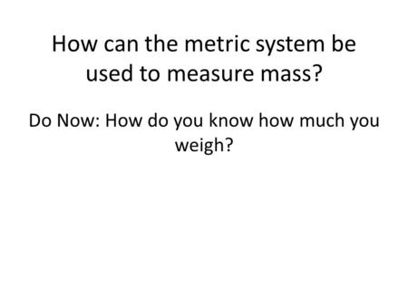 How can the metric system be used to measure mass? Do Now: How do you know how much you weigh?