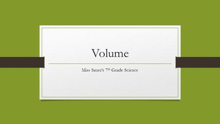 Volume Miss Sauer’s 7 th Grade Science. Definition of Volume? Volume is the amount of space something occupies or the amount of space that something contains.