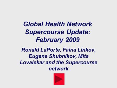 Global Health Network Supercourse Update: February 2009 Ronald LaPorte, Faina Linkov, Eugene Shubnikov, Mita Lovalekar and the Supercourse network.