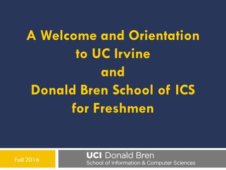 Fall 2016 A Welcome and Orientation to UC Irvine and Donald Bren School of ICS for Freshmen.