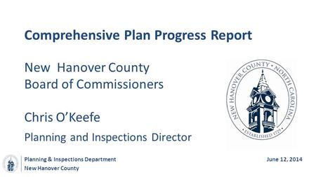 New Hanover County Comprehensive Plan Progress Report New Hanover County Board of Commissioners Planning & Inspections DepartmentJune 12, 2014 Chris O’Keefe.