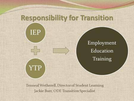 Responsibility for Transition Tenneal Wetherell, Director of Student Learning Jackie Burr, ODE Transition Specialist IEPYTP Employment Education Training.