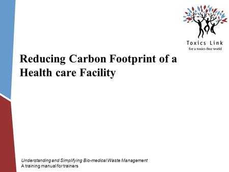 Reducing Carbon Footprint of a Health care Facility Understanding and Simplifying Bio-medical Waste Management A training manual for trainers.