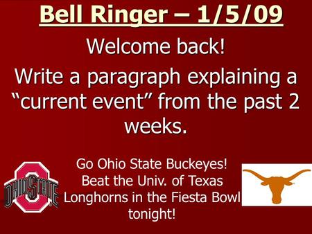 Bell Ringer – 1/5/09 Welcome back! Write a paragraph explaining a “current event” from the past 2 weeks. Go Ohio State Buckeyes! Beat the Univ. of Texas.