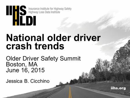 Iihs.org National older driver crash trends Older Driver Safety Summit Boston, MA June 16, 2015 Jessica B. Cicchino.