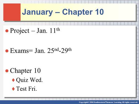 Copyright© 2006 Southwestern/Thomson Learning All rights reserved. January – Chapter 10 ●Project – Jan. 11 th ●Exams= Jan. 25 nd -29 th ●Chapter 10 ♦Quiz.