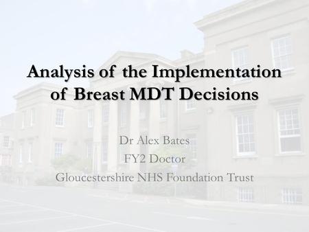 Analysis of the Implementation of Breast MDT Decisions Dr Alex Bates FY2 Doctor Gloucestershire NHS Foundation Trust.