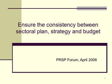 1 Ensure the consistency between sectoral plan, strategy and budget PRSP Forum, April 2006.