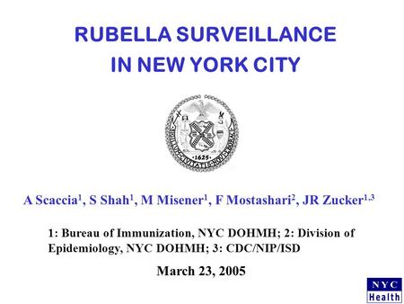 RUBELLA SURVEILLANCE IN NEW YORK CITY March 23, 2005 A Scaccia 1, S Shah 1, M Misener 1, F Mostashari 2, JR Zucker 1,3 1: Bureau of Immunization, NYC DOHMH;