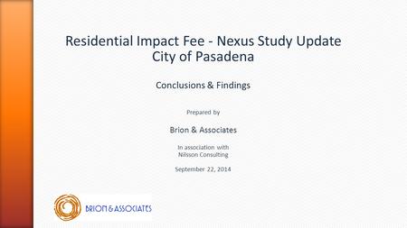 Residential Impact Fee - Nexus Study Update City of Pasadena Conclusions & Findings Prepared by Brion & Associates In association with Nilsson Consulting.