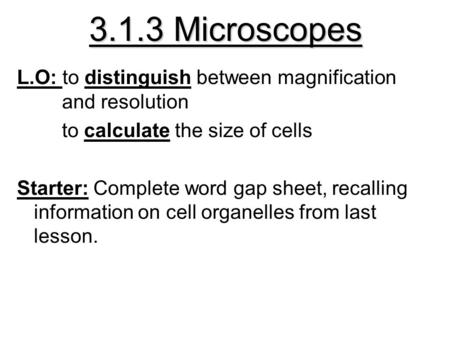 3.1.3 Microscopes L.O: to distinguish between magnification and resolution to calculate the size of cells Starter: Complete word gap sheet, recalling information.