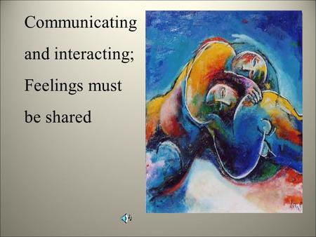 Communicating and interacting; Feelings must be shared.