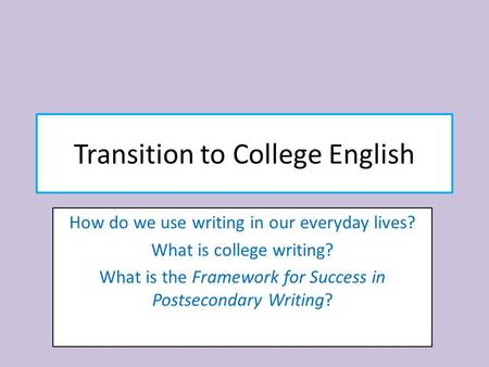 Transition to College English How do we use writing in our everyday lives? What is college writing? What is the Framework for Success in Postsecondary.