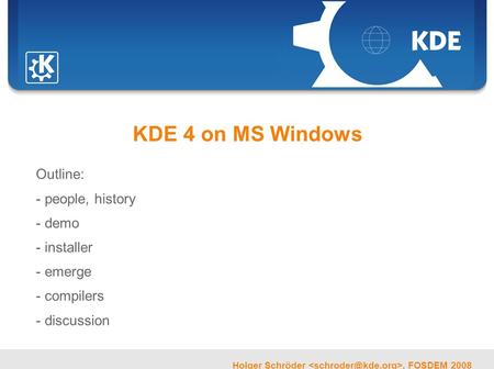 Sebastian Kügler, FrOSCon 2006 Holger Schröder, FOSDEM 2008 KDE 4 on MS Windows Outline: - people, history - demo - installer - emerge - compilers - discussion.