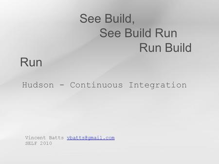 See Build, See Build Run Run Build Run Hudson - Continuous Integration Vincent Batts SELF 2010.