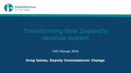 Transforming New Zealand’s revenue system CXO Disrupt 2016 Greg James, Deputy Commissioner Change.