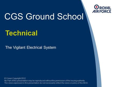 CGS Ground School Technical The Vigilant Electrical System © Crown Copyright 2012 No Part of this presentation may be reproduced without the permission.