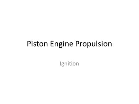 Piston Engine Propulsion Ignition. Ignition in a piston engine requires: Spark plugs Magneto Condensers Distributor Contact breakers electronic systems.