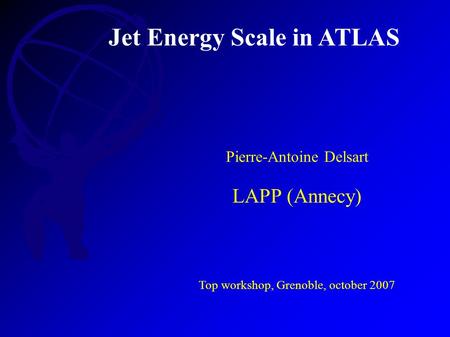 Jet Energy Scale in ATLAS Pierre-Antoine Delsart LAPP (Annecy) Top workshop, Grenoble, october 2007.