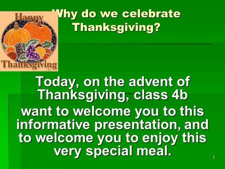 1 Why do we celebrate Thanksgiving? Today, on the advent of Thanksgiving, class 4b want to welcome you to this informative presentation, and to welcome.