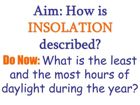 Aim: How is INSOLATION described? Do Now: What is the least and the most hours of daylight during the year?