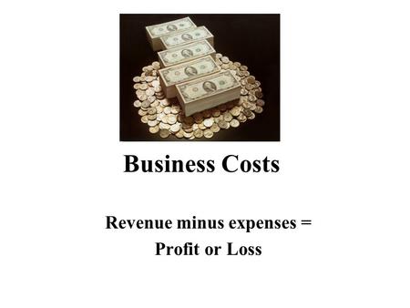 Business Costs Revenue minus expenses = Profit or Loss.