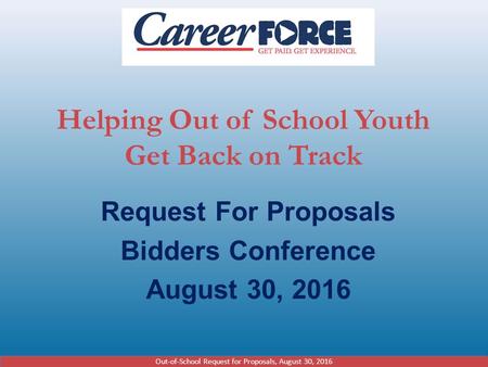 Helping Out of School Youth Get Back on Track Request For Proposals Bidders Conference August 30, 2016 Out-of-School Request for Proposals, August 30,