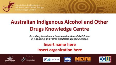 Insert name here Insert organization here Australian Indigenous Alcohol and Other Drugs Knowledge Centre Providing the evidence base to reduce harmful.