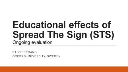 Educational effects of Spread The Sign (STS) Ongoing evaluation PÄIVI FREDÄNG ÖREBRO UNIVERSITY, SWEDEN.