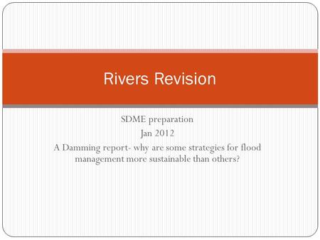 SDME preparation Jan 2012 A Damming report- why are some strategies for flood management more sustainable than others? Rivers Revision.