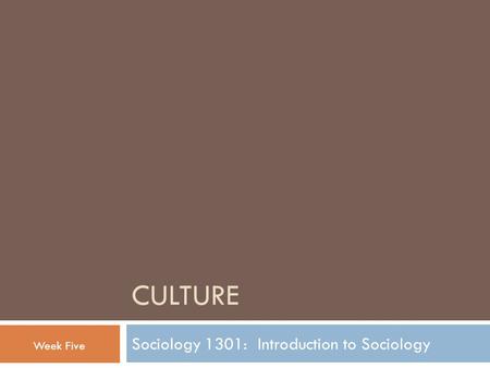 CULTURE Sociology 1301: Introduction to Sociology Week Five.