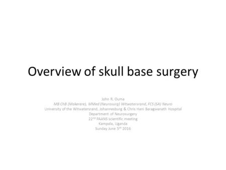 Overview of skull base surgery John R. Ouma MB ChB (Makerere), MMed (Neurosurg) Witwatersrand, FCS (SA) Neuro University of the Witwatersrand, Johannesburg.