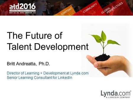 The Future of Talent Development Britt Andreatta, Ph.D. Director of Learning + Development at Lynda.com Senior Learning Consultant for LinkedIn.