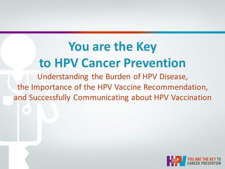 You are the Key to HPV Cancer Prevention Understanding the Burden of HPV Disease, the Importance of the HPV Vaccine Recommendation, and Successfully Communicating.