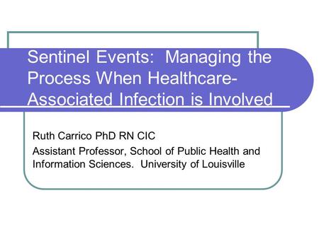 Sentinel Events: Managing the Process When Healthcare- Associated Infection is Involved Ruth Carrico PhD RN CIC Assistant Professor, School of Public Health.