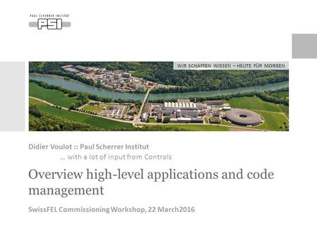 WIR SCHAFFEN WISSEN – HEUTE FÜR MORGEN Overview high-level applications and code management Didier Voulot :: Paul Scherrer Institut … with a lot of input.