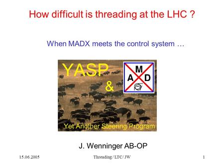 15.06.2005Threading / LTC/ JW1 How difficult is threading at the LHC ? When MADX meets the control system … J. Wenninger AB-OP &