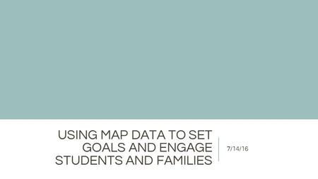 USING MAP DATA TO SET GOALS AND ENGAGE STUDENTS AND FAMILIES 7/14/16.