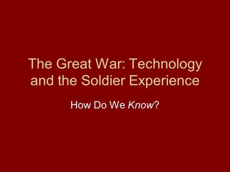 The Great War: Technology and the Soldier Experience How Do We Know?